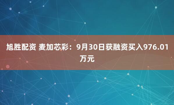 旭胜配资 麦加芯彩：9月30日获融资买入976.01万元