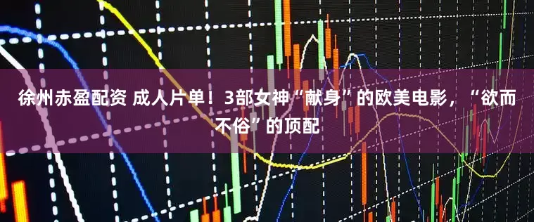 徐州赤盈配资 成人片单！3部女神“献身”的欧美电影，“欲而不俗”的顶配