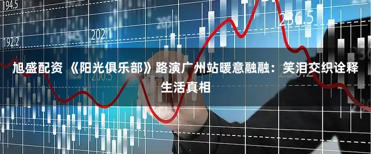旭盛配资 《阳光俱乐部》路演广州站暖意融融：笑泪交织诠释生活真相