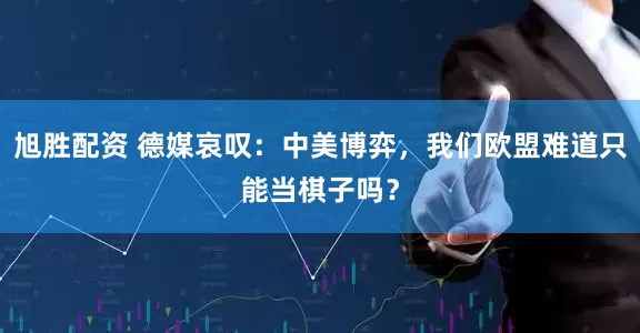 旭胜配资 德媒哀叹:中美博弈,我们欧盟难道只能当棋子吗?