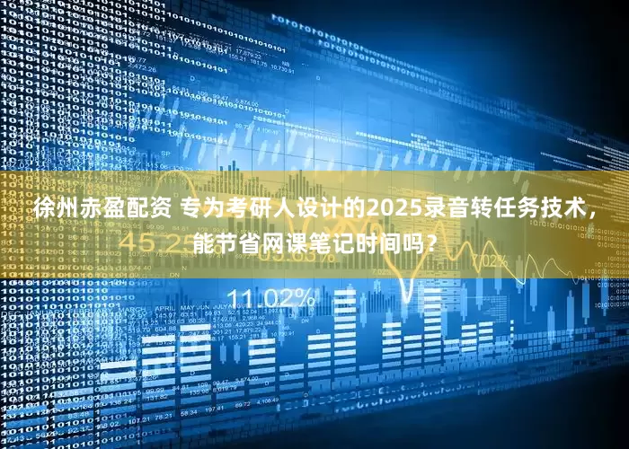 徐州赤盈配资 专为考研人设计的2025录音转任务技术，能节省网课笔记时间吗？