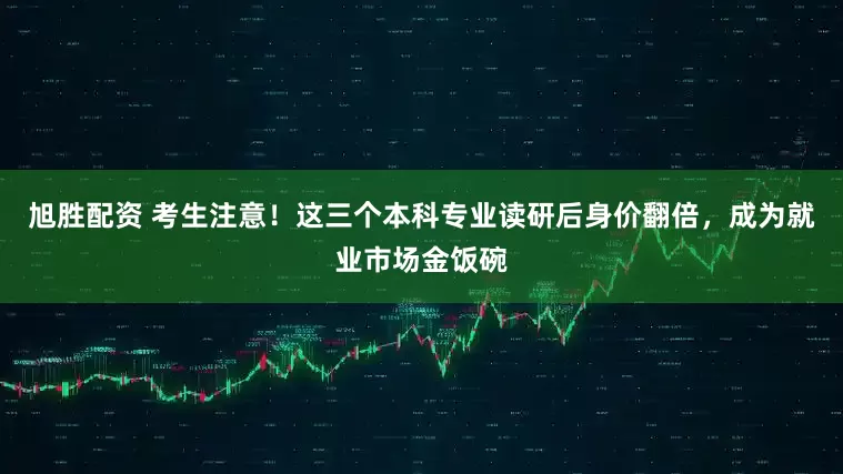 旭胜配资 考生注意！这三个本科专业读研后身价翻倍，成为就业市场金饭碗