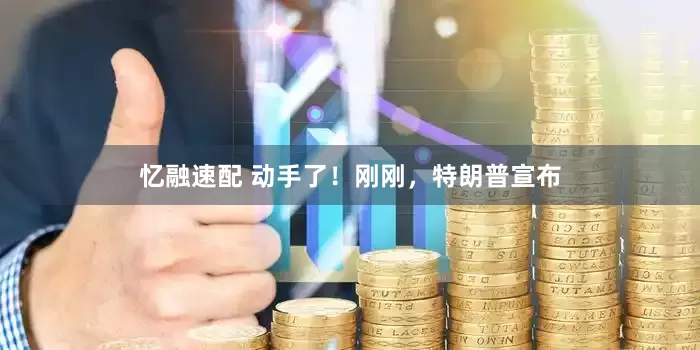 忆融速配 动手了！刚刚，特朗普宣布