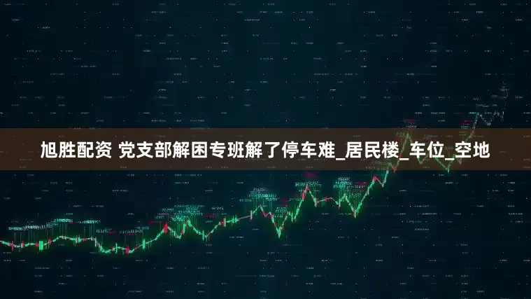 旭胜配资 党支部解困专班解了停车难_居民楼_车位_空地