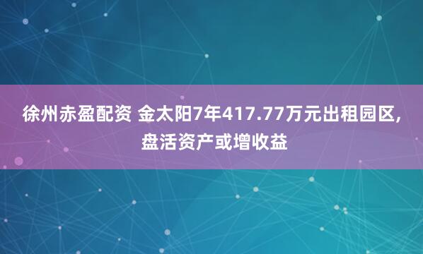 徐州赤盈配资 金太阳7年417.77万元出租园区, 盘活资产或增收益