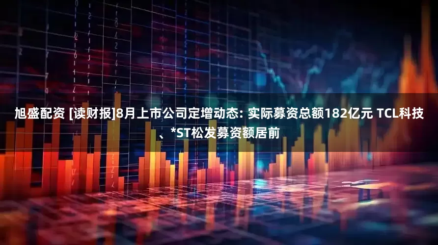 旭盛配资 [读财报]8月上市公司定增动态: 实际募资总额182亿元 TCL科技、*ST松发募资额居前