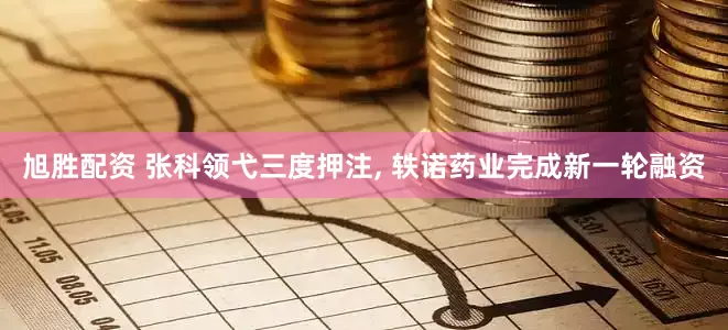 旭胜配资 张科领弋三度押注, 轶诺药业完成新一轮融资