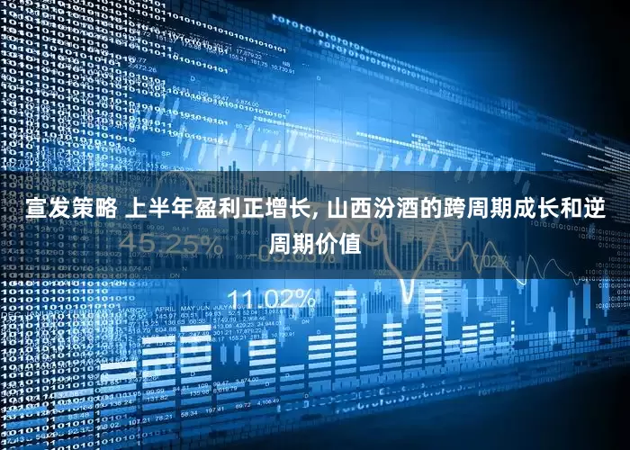 宣发策略 上半年盈利正增长, 山西汾酒的跨周期成长和逆周期价值