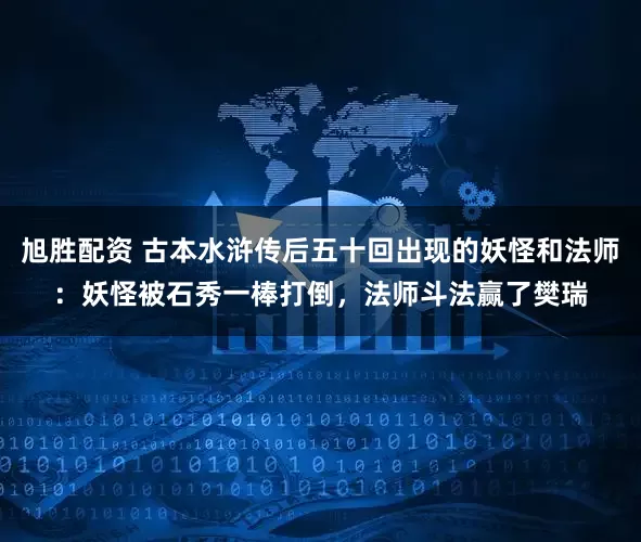 旭胜配资 古本水浒传后五十回出现的妖怪和法师：妖怪被石秀一棒打倒，法师斗法赢了樊瑞