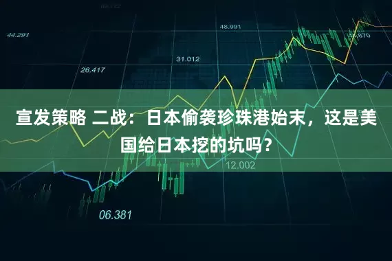 宣发策略 二战:日本偷袭珍珠港始末,这是美国给日本挖的坑吗?