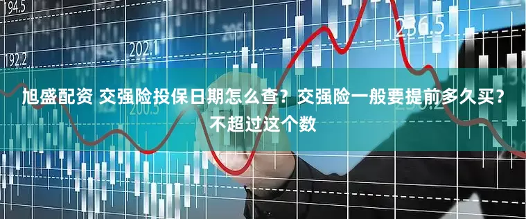 旭盛配资 交强险投保日期怎么查？交强险一般要提前多久买？不超过这个数