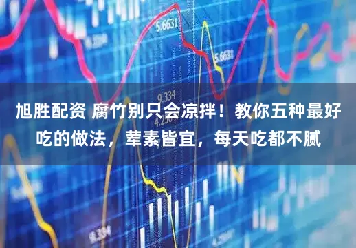 旭胜配资 腐竹别只会凉拌！教你五种最好吃的做法，荤素皆宜，每天吃都不腻