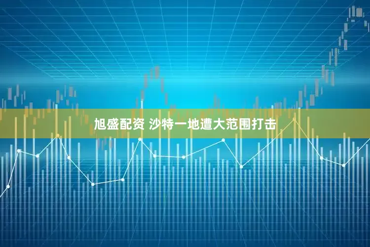 旭盛配资 沙特一地遭大范围打击