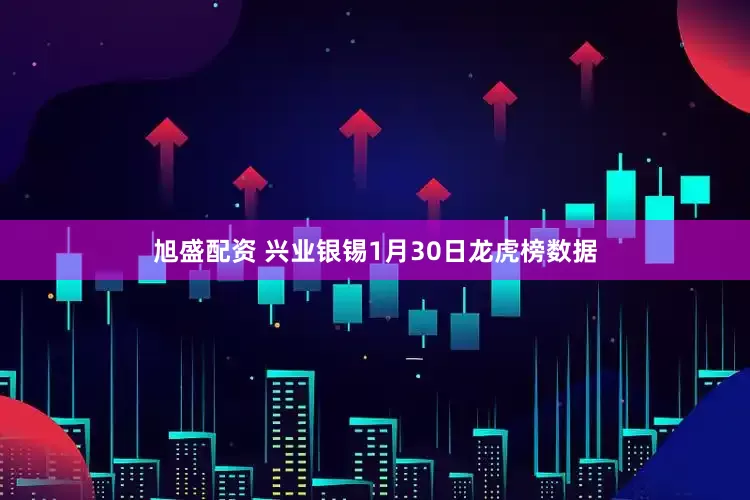 旭盛配资 兴业银锡1月30日龙虎榜数据