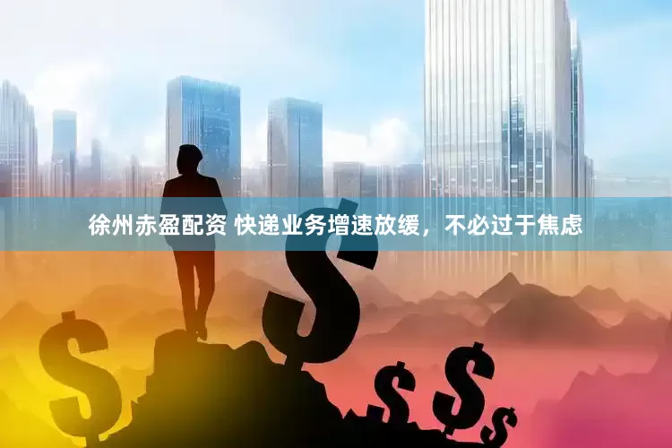 徐州赤盈配资 快递业务增速放缓，不必过于焦虑