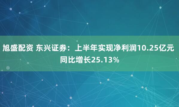 旭盛配资 东兴证券：上半年实现净利润10.25亿元 同比增长25.13%